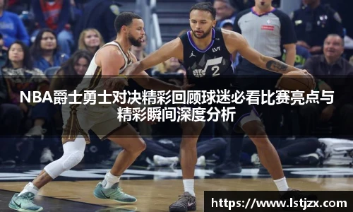 xc体育NBA爵士勇士对决精彩回顾球迷必看比赛亮点与精彩瞬间深度分析