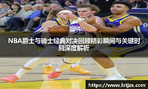xc体育NBA爵士与骑士经典对决回顾精彩瞬间与关键时刻深度解析